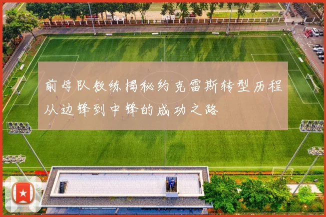 前母队教练揭秘约克雷斯转型历程从边锋到中锋的成功之路