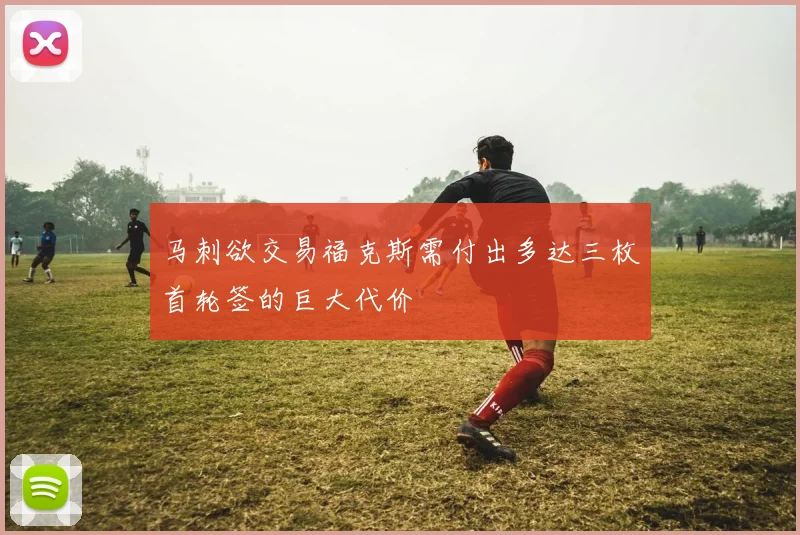 马刺欲交易福克斯需付出多达三枚首轮签的巨大代价