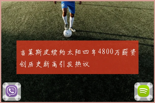 吉莱斯皮续约太阳四年4800万薪资创历史新高引发热议