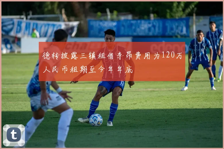 德转披露三镇租借李昂费用为120万人民币租期至今年年底