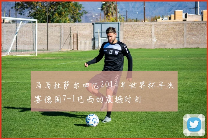 马马杜萨尔回忆2014年世界杯半决赛德国7-1巴西的震撼时刻